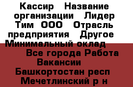 Кассир › Название организации ­ Лидер Тим, ООО › Отрасль предприятия ­ Другое › Минимальный оклад ­ 17 000 - Все города Работа » Вакансии   . Башкортостан респ.,Мечетлинский р-н